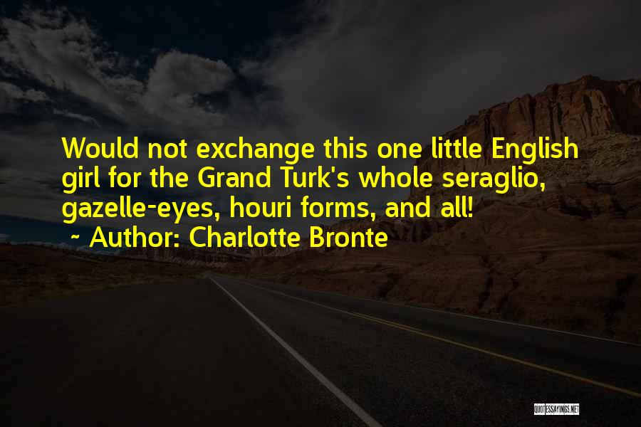 Charlotte Bronte Quotes: Would Not Exchange This One Little English Girl For The Grand Turk's Whole Seraglio, Gazelle-eyes, Houri Forms, And All!