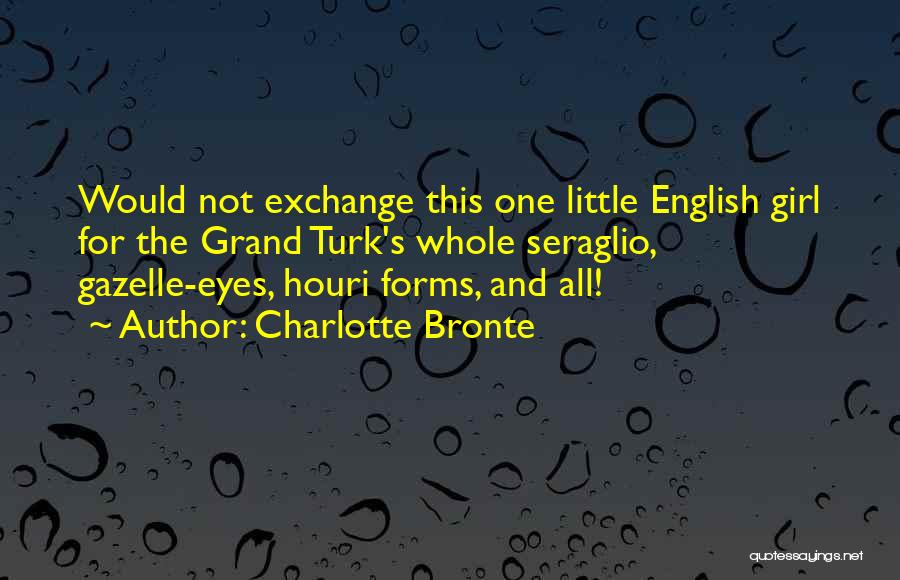 Charlotte Bronte Quotes: Would Not Exchange This One Little English Girl For The Grand Turk's Whole Seraglio, Gazelle-eyes, Houri Forms, And All!