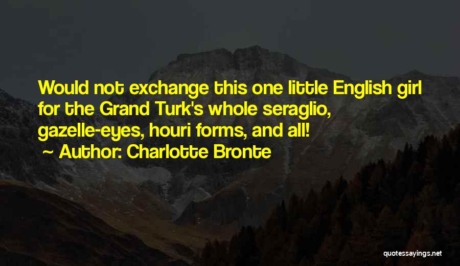 Charlotte Bronte Quotes: Would Not Exchange This One Little English Girl For The Grand Turk's Whole Seraglio, Gazelle-eyes, Houri Forms, And All!