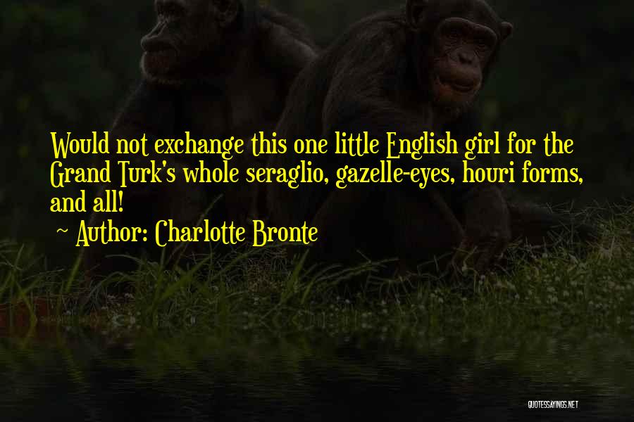 Charlotte Bronte Quotes: Would Not Exchange This One Little English Girl For The Grand Turk's Whole Seraglio, Gazelle-eyes, Houri Forms, And All!