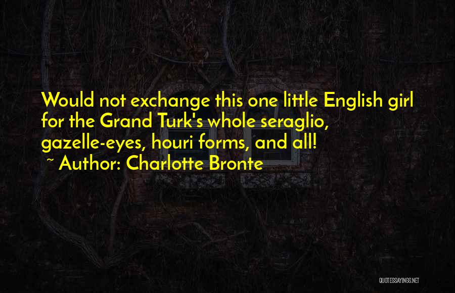 Charlotte Bronte Quotes: Would Not Exchange This One Little English Girl For The Grand Turk's Whole Seraglio, Gazelle-eyes, Houri Forms, And All!