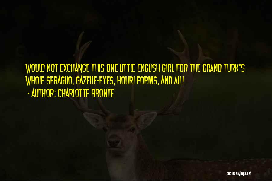 Charlotte Bronte Quotes: Would Not Exchange This One Little English Girl For The Grand Turk's Whole Seraglio, Gazelle-eyes, Houri Forms, And All!