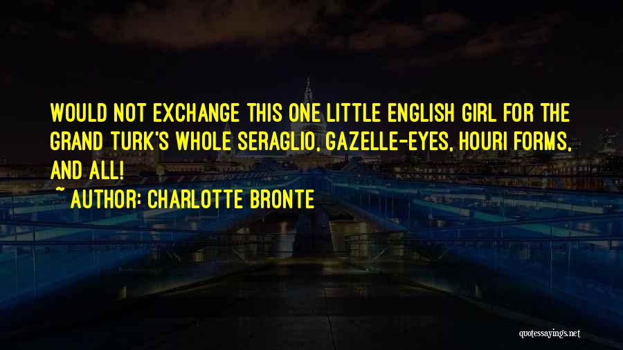 Charlotte Bronte Quotes: Would Not Exchange This One Little English Girl For The Grand Turk's Whole Seraglio, Gazelle-eyes, Houri Forms, And All!