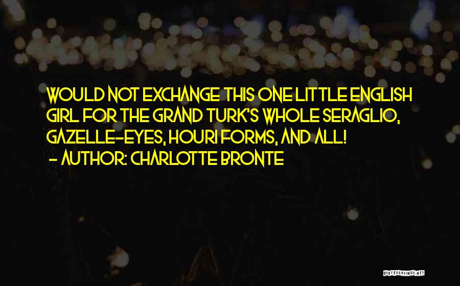 Charlotte Bronte Quotes: Would Not Exchange This One Little English Girl For The Grand Turk's Whole Seraglio, Gazelle-eyes, Houri Forms, And All!