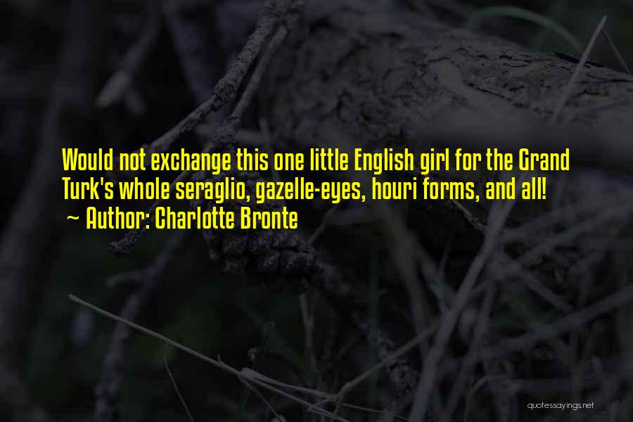 Charlotte Bronte Quotes: Would Not Exchange This One Little English Girl For The Grand Turk's Whole Seraglio, Gazelle-eyes, Houri Forms, And All!