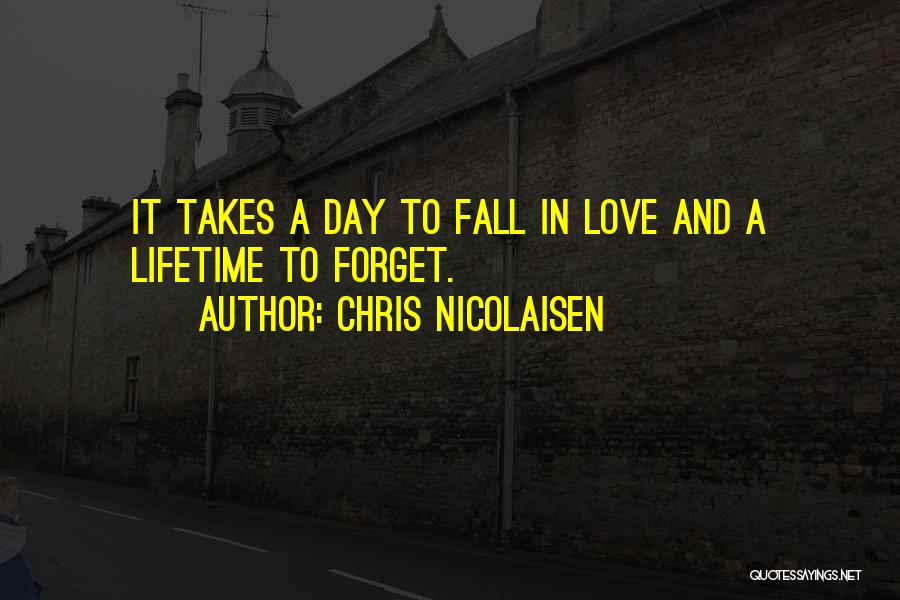 Chris Nicolaisen Quotes: It Takes A Day To Fall In Love And A Lifetime To Forget.