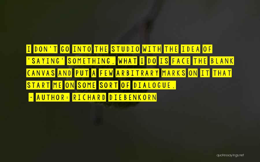 Richard Diebenkorn Quotes: I Don't Go Into The Studio With The Idea Of 'saying' Something. What I Do Is Face The Blank Canvas