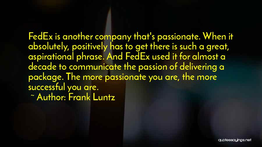 Frank Luntz Quotes: Fedex Is Another Company That's Passionate. When It Absolutely, Positively Has To Get There Is Such A Great, Aspirational Phrase.