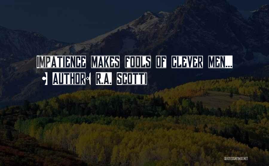 R.A. Scotti Quotes: Impatience Makes Fools Of Clever Men...