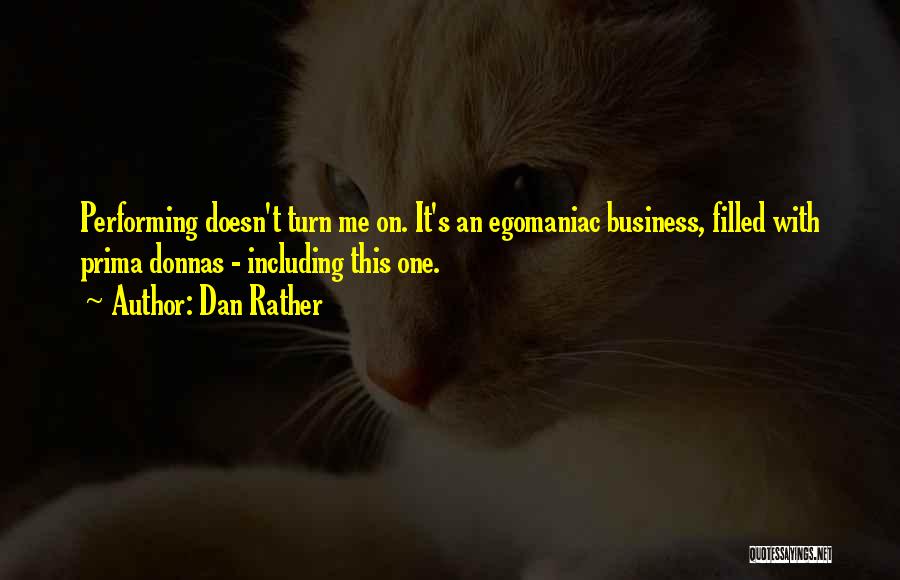 Dan Rather Quotes: Performing Doesn't Turn Me On. It's An Egomaniac Business, Filled With Prima Donnas - Including This One.