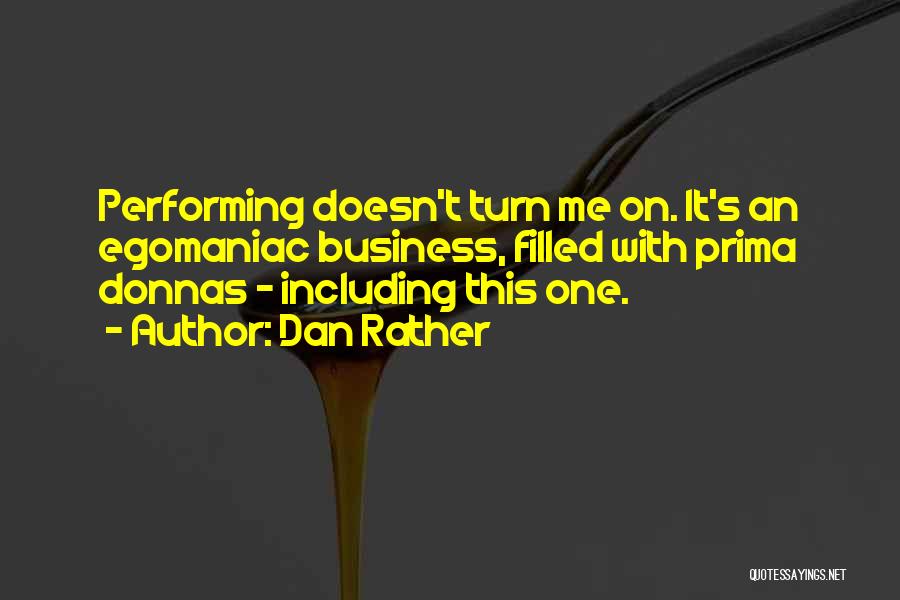 Dan Rather Quotes: Performing Doesn't Turn Me On. It's An Egomaniac Business, Filled With Prima Donnas - Including This One.