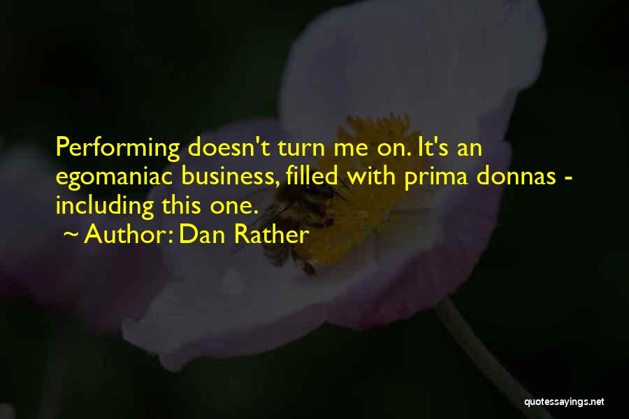 Dan Rather Quotes: Performing Doesn't Turn Me On. It's An Egomaniac Business, Filled With Prima Donnas - Including This One.