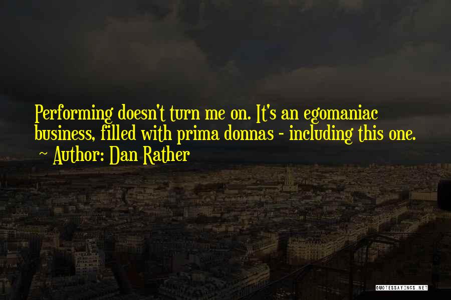 Dan Rather Quotes: Performing Doesn't Turn Me On. It's An Egomaniac Business, Filled With Prima Donnas - Including This One.