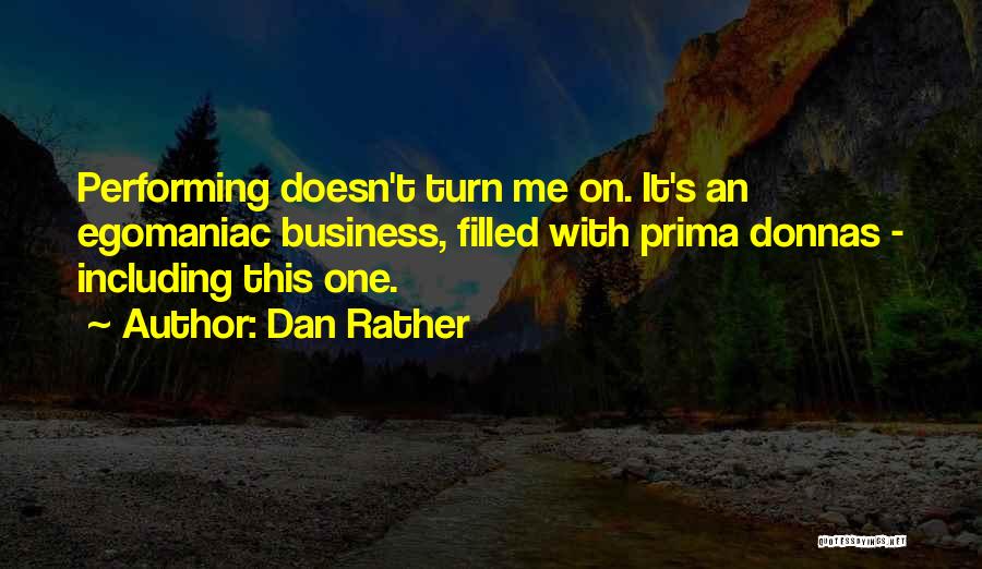 Dan Rather Quotes: Performing Doesn't Turn Me On. It's An Egomaniac Business, Filled With Prima Donnas - Including This One.