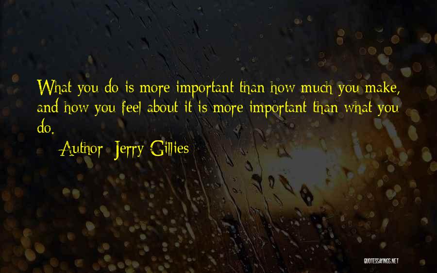 Jerry Gillies Quotes: What You Do Is More Important Than How Much You Make, And How You Feel About It Is More Important