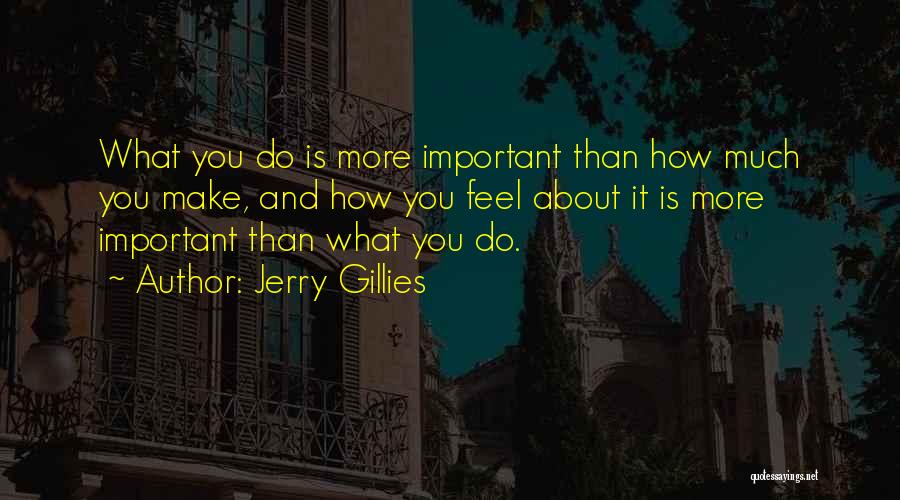 Jerry Gillies Quotes: What You Do Is More Important Than How Much You Make, And How You Feel About It Is More Important