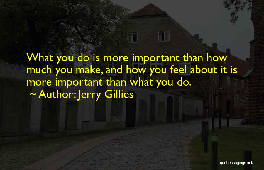 Jerry Gillies Quotes: What You Do Is More Important Than How Much You Make, And How You Feel About It Is More Important