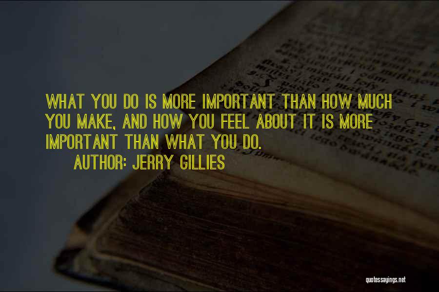 Jerry Gillies Quotes: What You Do Is More Important Than How Much You Make, And How You Feel About It Is More Important