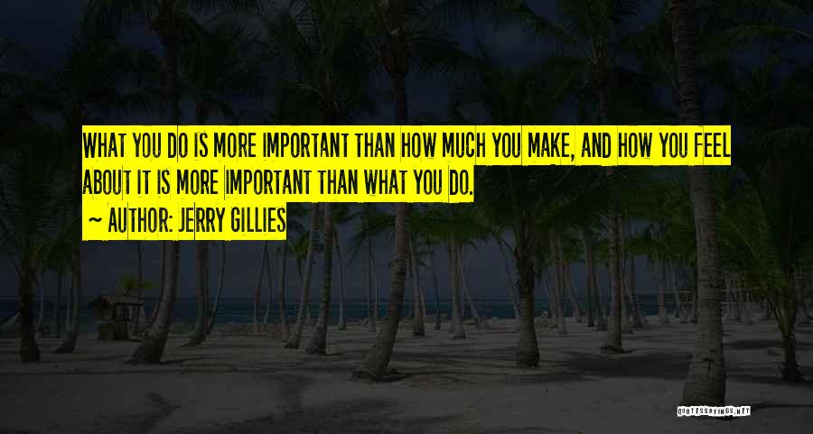 Jerry Gillies Quotes: What You Do Is More Important Than How Much You Make, And How You Feel About It Is More Important
