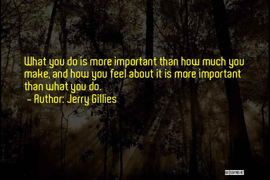Jerry Gillies Quotes: What You Do Is More Important Than How Much You Make, And How You Feel About It Is More Important