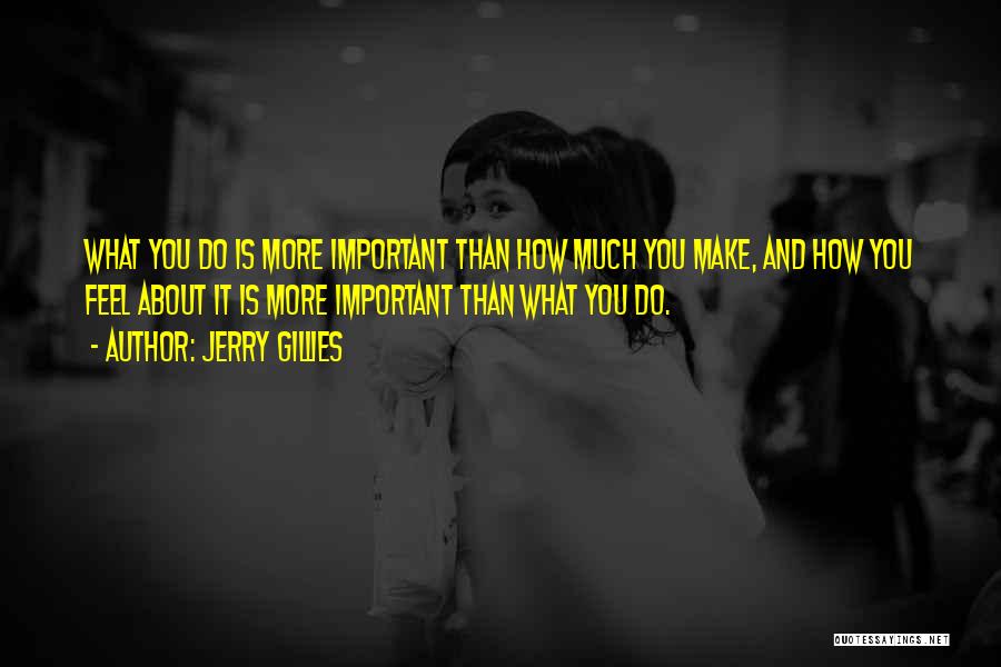 Jerry Gillies Quotes: What You Do Is More Important Than How Much You Make, And How You Feel About It Is More Important