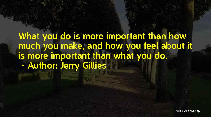 Jerry Gillies Quotes: What You Do Is More Important Than How Much You Make, And How You Feel About It Is More Important