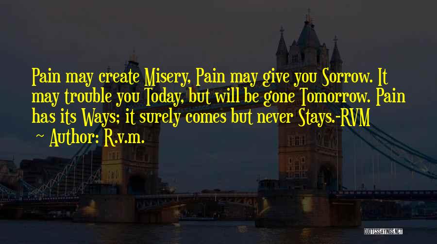 R.v.m. Quotes: Pain May Create Misery, Pain May Give You Sorrow. It May Trouble You Today, But Will Be Gone Tomorrow. Pain