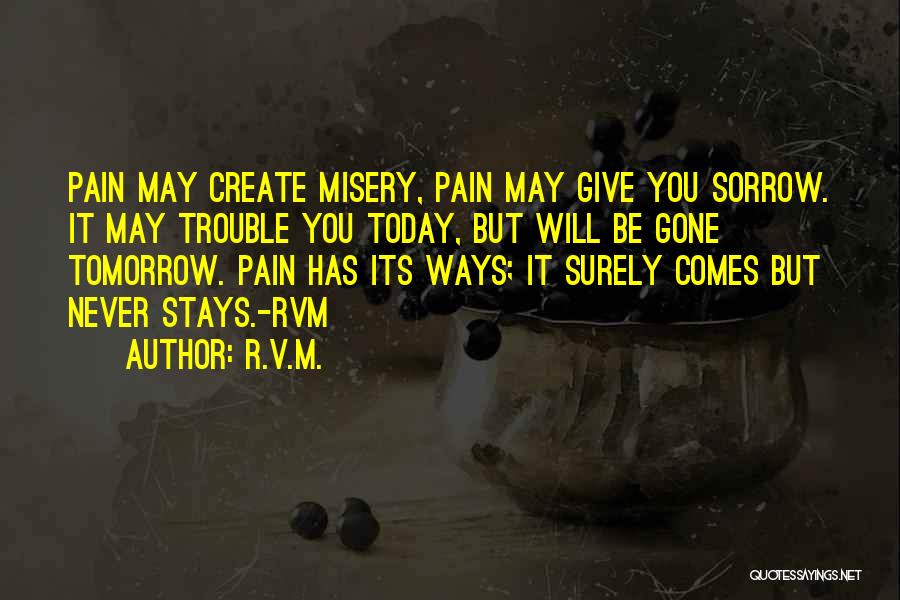 R.v.m. Quotes: Pain May Create Misery, Pain May Give You Sorrow. It May Trouble You Today, But Will Be Gone Tomorrow. Pain