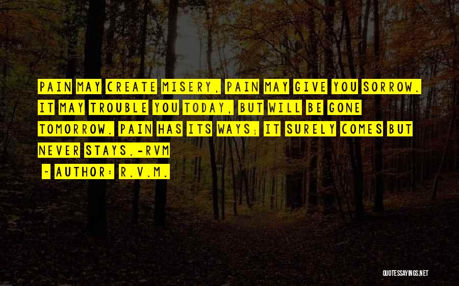 R.v.m. Quotes: Pain May Create Misery, Pain May Give You Sorrow. It May Trouble You Today, But Will Be Gone Tomorrow. Pain