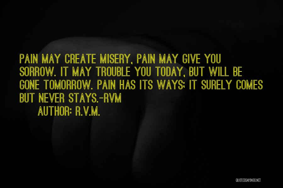 R.v.m. Quotes: Pain May Create Misery, Pain May Give You Sorrow. It May Trouble You Today, But Will Be Gone Tomorrow. Pain