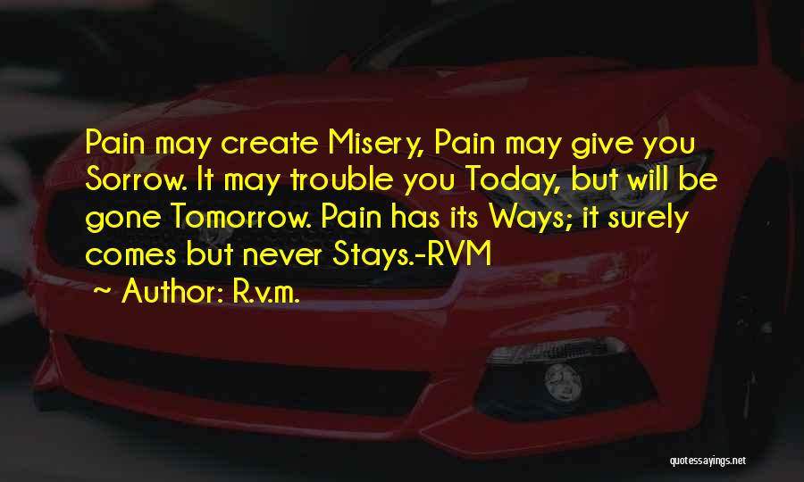 R.v.m. Quotes: Pain May Create Misery, Pain May Give You Sorrow. It May Trouble You Today, But Will Be Gone Tomorrow. Pain