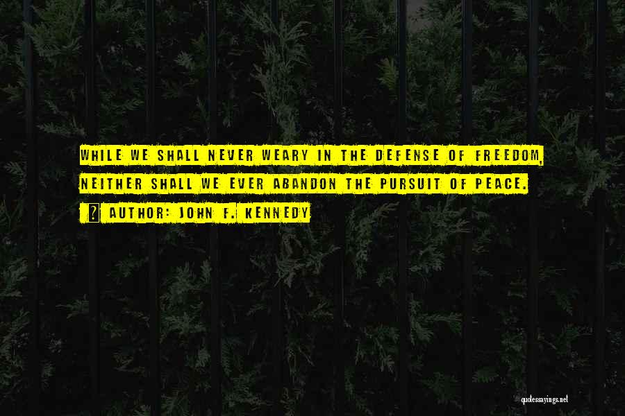 John F. Kennedy Quotes: While We Shall Never Weary In The Defense Of Freedom, Neither Shall We Ever Abandon The Pursuit Of Peace.