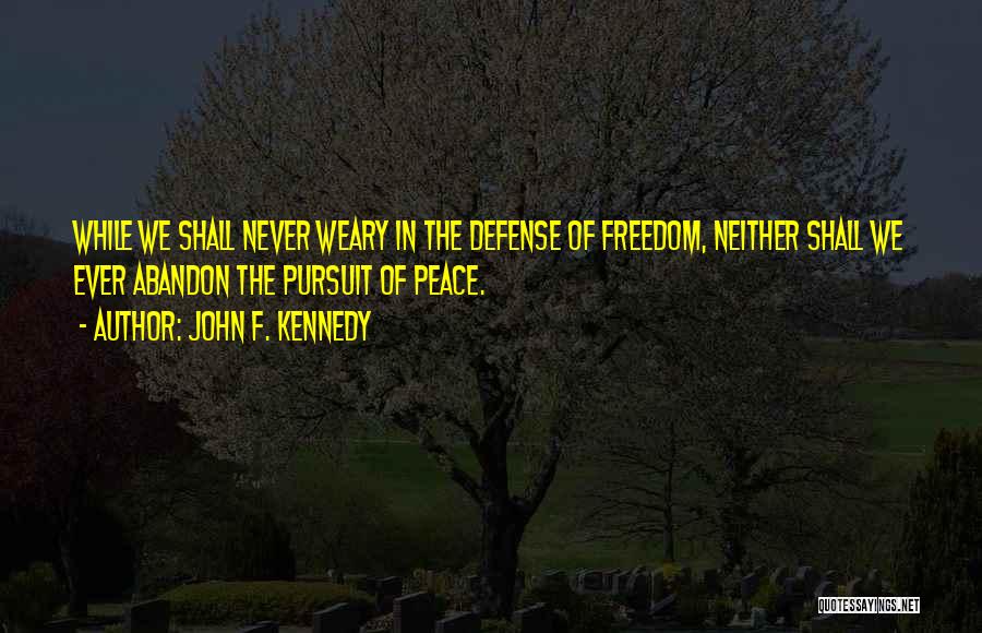 John F. Kennedy Quotes: While We Shall Never Weary In The Defense Of Freedom, Neither Shall We Ever Abandon The Pursuit Of Peace.