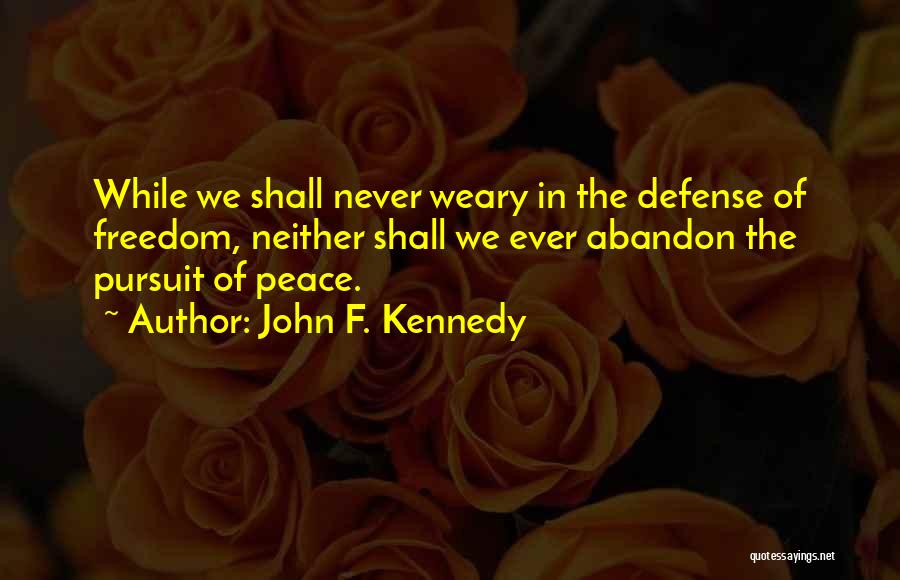 John F. Kennedy Quotes: While We Shall Never Weary In The Defense Of Freedom, Neither Shall We Ever Abandon The Pursuit Of Peace.