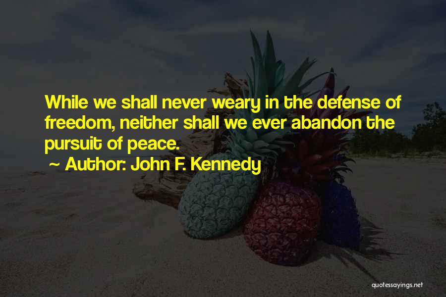 John F. Kennedy Quotes: While We Shall Never Weary In The Defense Of Freedom, Neither Shall We Ever Abandon The Pursuit Of Peace.