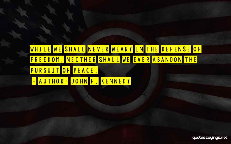 John F. Kennedy Quotes: While We Shall Never Weary In The Defense Of Freedom, Neither Shall We Ever Abandon The Pursuit Of Peace.