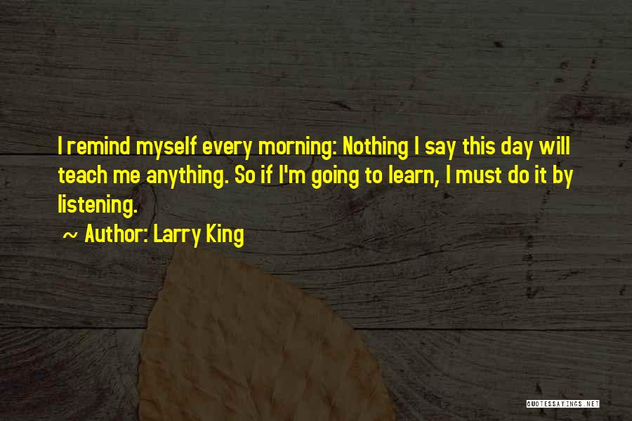 Larry King Quotes: I Remind Myself Every Morning: Nothing I Say This Day Will Teach Me Anything. So If I'm Going To Learn,