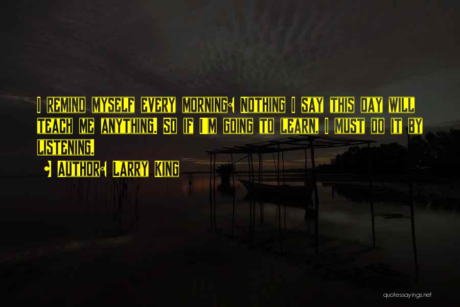 Larry King Quotes: I Remind Myself Every Morning: Nothing I Say This Day Will Teach Me Anything. So If I'm Going To Learn,
