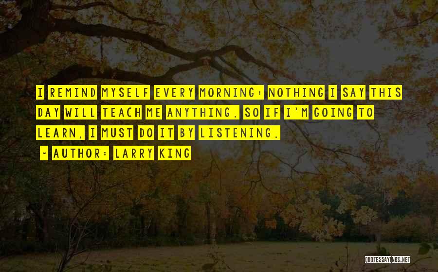 Larry King Quotes: I Remind Myself Every Morning: Nothing I Say This Day Will Teach Me Anything. So If I'm Going To Learn,