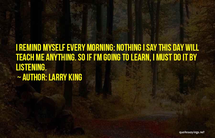 Larry King Quotes: I Remind Myself Every Morning: Nothing I Say This Day Will Teach Me Anything. So If I'm Going To Learn,