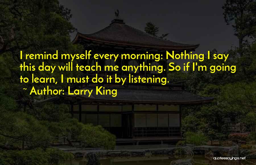 Larry King Quotes: I Remind Myself Every Morning: Nothing I Say This Day Will Teach Me Anything. So If I'm Going To Learn,