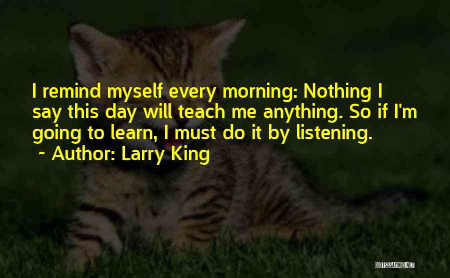 Larry King Quotes: I Remind Myself Every Morning: Nothing I Say This Day Will Teach Me Anything. So If I'm Going To Learn,