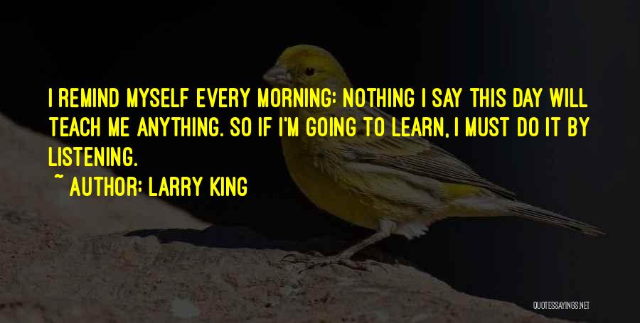 Larry King Quotes: I Remind Myself Every Morning: Nothing I Say This Day Will Teach Me Anything. So If I'm Going To Learn,