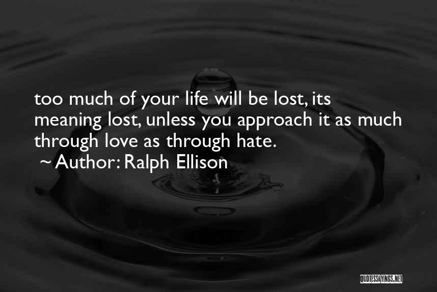 Ralph Ellison Quotes: Too Much Of Your Life Will Be Lost, Its Meaning Lost, Unless You Approach It As Much Through Love As