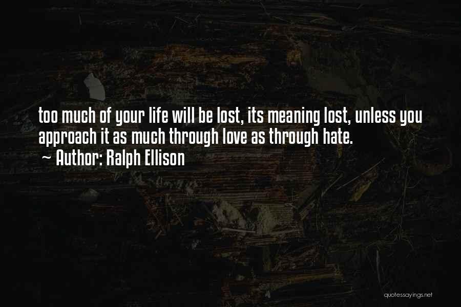 Ralph Ellison Quotes: Too Much Of Your Life Will Be Lost, Its Meaning Lost, Unless You Approach It As Much Through Love As