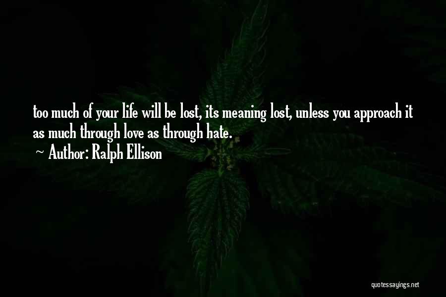 Ralph Ellison Quotes: Too Much Of Your Life Will Be Lost, Its Meaning Lost, Unless You Approach It As Much Through Love As