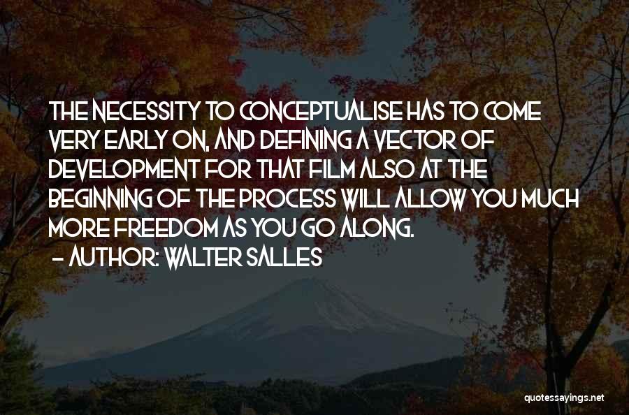 Walter Salles Quotes: The Necessity To Conceptualise Has To Come Very Early On, And Defining A Vector Of Development For That Film Also
