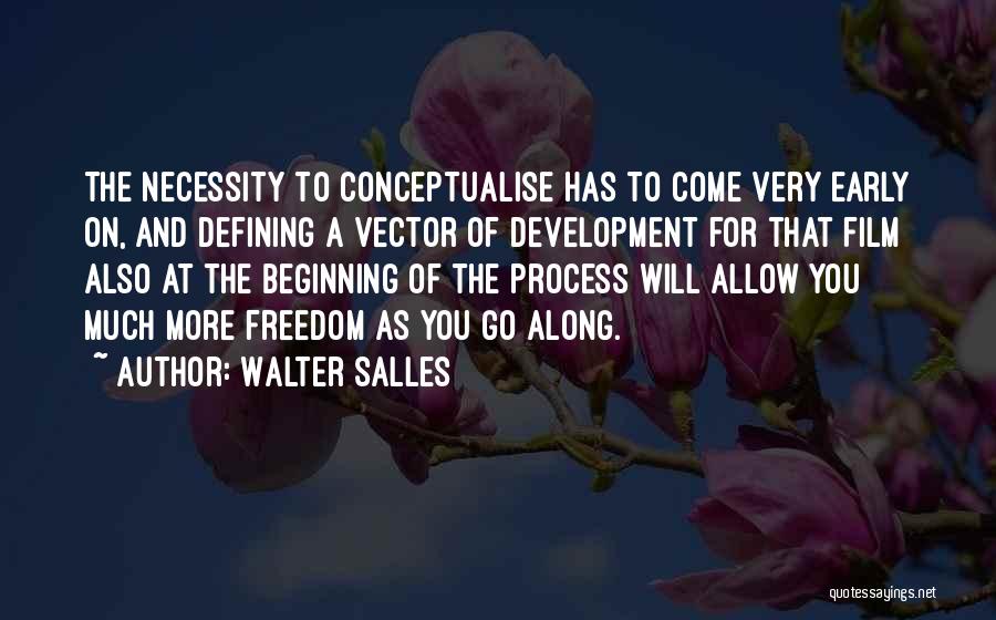Walter Salles Quotes: The Necessity To Conceptualise Has To Come Very Early On, And Defining A Vector Of Development For That Film Also