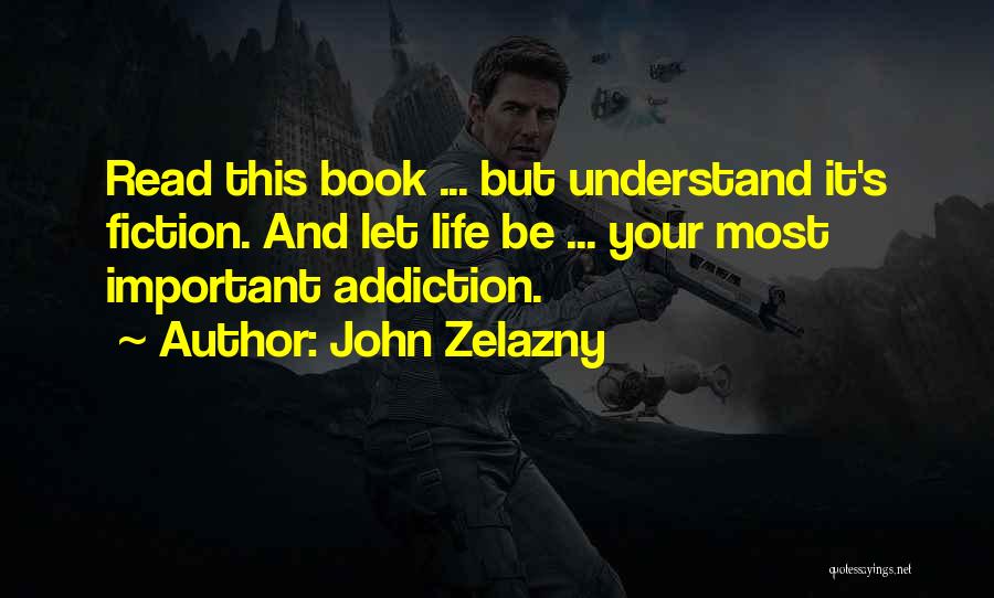 John Zelazny Quotes: Read This Book ... But Understand It's Fiction. And Let Life Be ... Your Most Important Addiction.