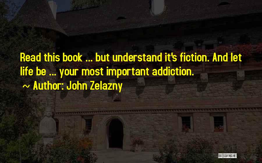 John Zelazny Quotes: Read This Book ... But Understand It's Fiction. And Let Life Be ... Your Most Important Addiction.